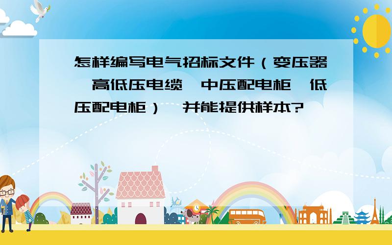 怎样编写电气招标文件（变压器、高低压电缆、中压配电柜、低压配电柜）,并能提供样本?