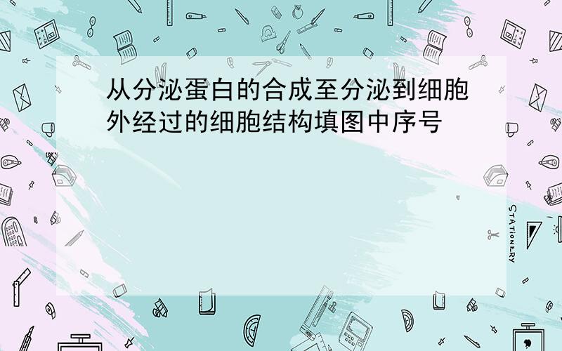 从分泌蛋白的合成至分泌到细胞外经过的细胞结构填图中序号