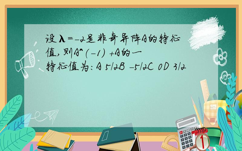 设λ=-2是非奇异阵A的特征值,则A^(-1) +A的一特征值为：A 5/2B -5/2C 0D 3/2