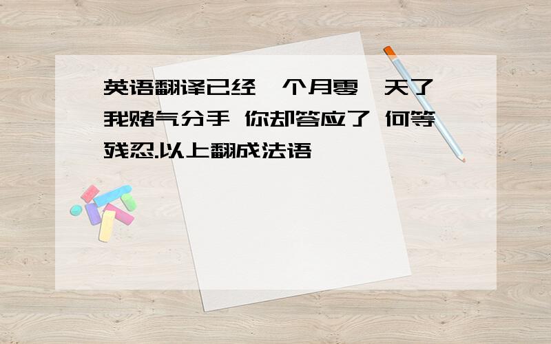 英语翻译已经一个月零一天了 我赌气分手 你却答应了 何等残忍.以上翻成法语