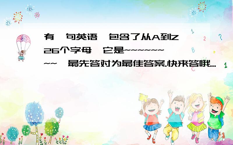 有一句英语,包含了从A到Z 26个字母,它是~~~~~~~~`最先答对为最佳答案.快来答哦...