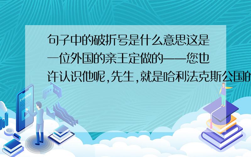 句子中的破折号是什么意思这是一位外国的亲王定做的——您也许认识他呢,先生,就是哈利法克斯公国的亲王殿下.