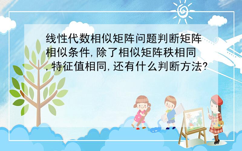 线性代数相似矩阵问题判断矩阵相似条件,除了相似矩阵秩相同,特征值相同,还有什么判断方法?