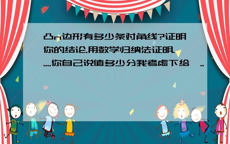 凸n边形有多少条对角线?证明你的结论.用数学归纳法证明.....你自己说值多少分我考虑下给,..`