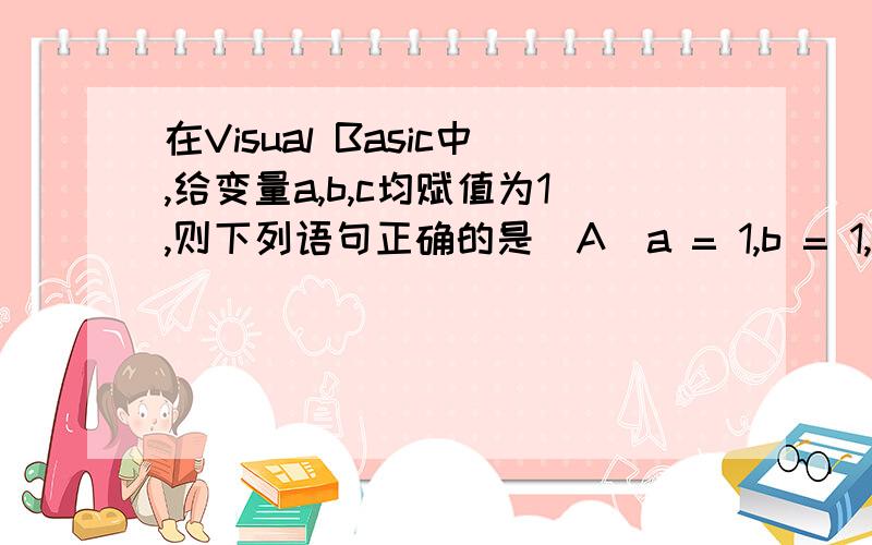 在Visual Basic中,给变量a,b,c均赋值为1,则下列语句正确的是（A）a = 1,b = 1,c = 1（B）a = 1:b = 1:c = 1（C）a = 1； b = 1；c = 1（D）a = b = c = 1