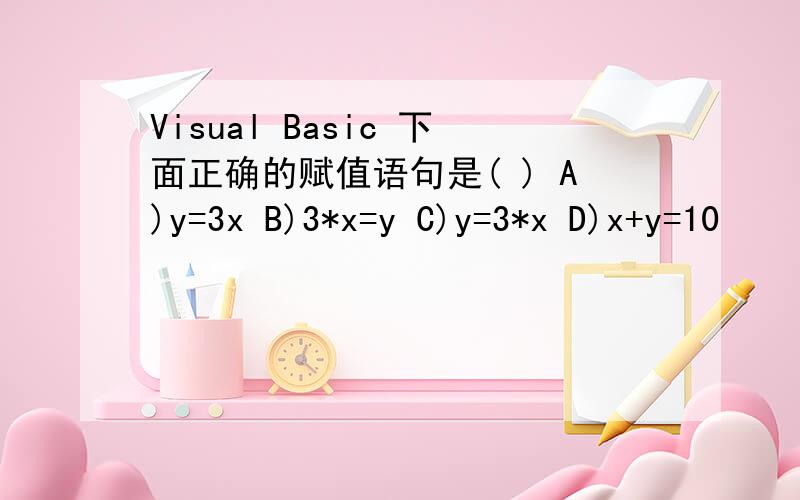 Visual Basic 下面正确的赋值语句是( ) A)y=3x B)3*x=y C)y=3*x D)x+y=10