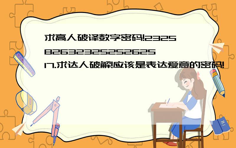 求高人破译数字密码!23258263232525262517.求达人破解!应该是表达爱意的密码!