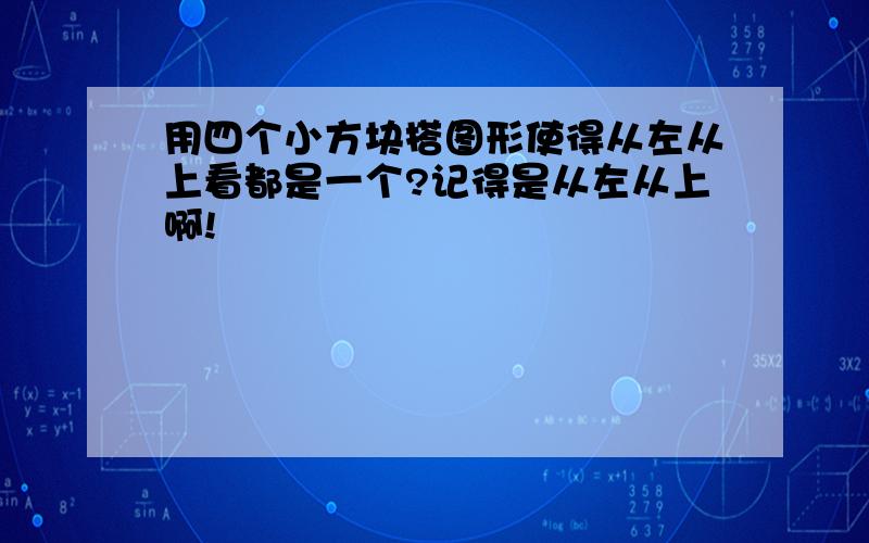 用四个小方块搭图形使得从左从上看都是一个?记得是从左从上啊!