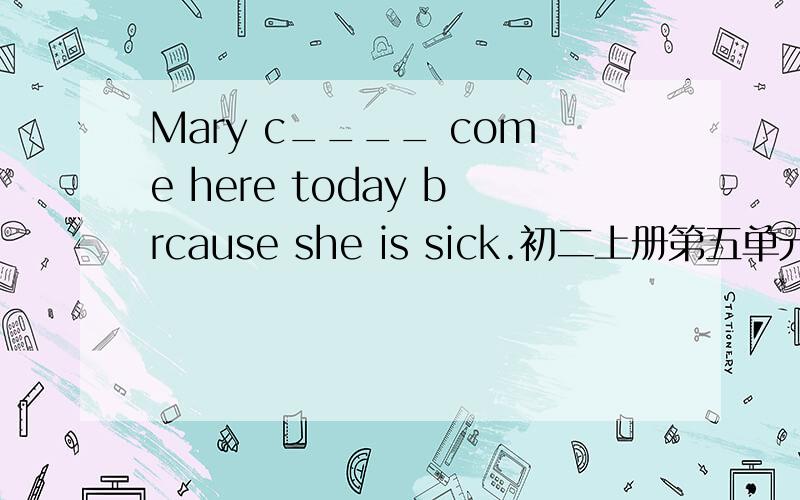 Mary c____ come here today brcause she is sick.初二上册第五单元的,急呀,今天要