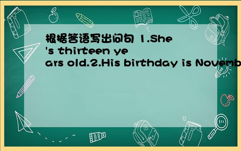 根据答语写出问句 1.She's thirteen years old.2.His birthday is November-eleventh.3.She is fin根据答语写出问句 She's thirteen years old.His birthday is November-eleventh.She is fineyour football is under the bed .it's $20