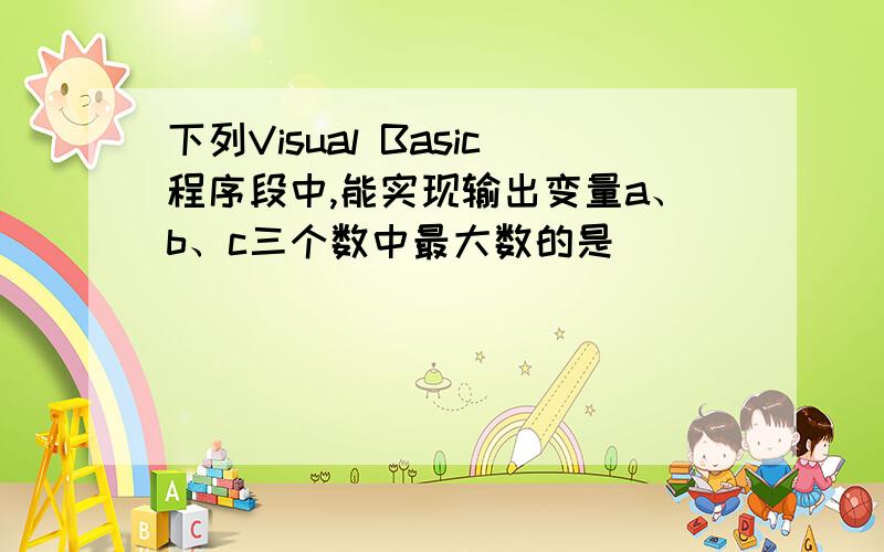 下列Visual Basic程序段中,能实现输出变量a、b、c三个数中最大数的是（ ）