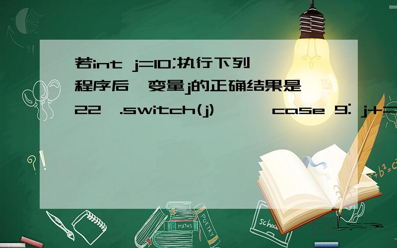 若int j=10;执行下列程序后,变量j的正确结果是【22】.switch(j) {   case 9: j+=1;   case 10: j+=1;   case 11: j+=1;   default: j+=1;}A) 10                             B) 11   C) 12                             D) 13