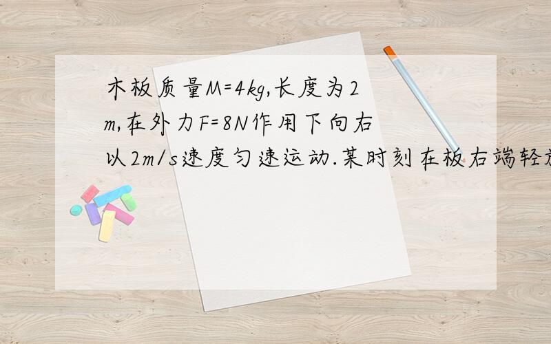 木板质量M=4kg,长度为2m,在外力F=8N作用下向右以2m/s速度匀速运动.某时刻在板右端轻放一体积可忽略的小滑块,其质量为m=1kg,问多长时间后木板停止滑动.已知木板与地面之间的滑动摩擦系数与