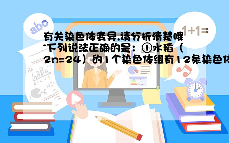 有关染色体变异,请分析清楚哦~下列说法正确的是：①水稻（2n=24）的1个染色体组有12条染色体,水稻单倍体基因组有13条染色体②普通小麦（6n）的花药离体培养后,长成的植株细胞中包含3个