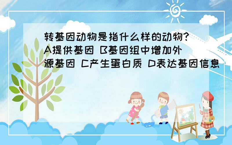 转基因动物是指什么样的动物?A提供基因 B基因组中增加外源基因 C产生蛋白质 D表达基因信息