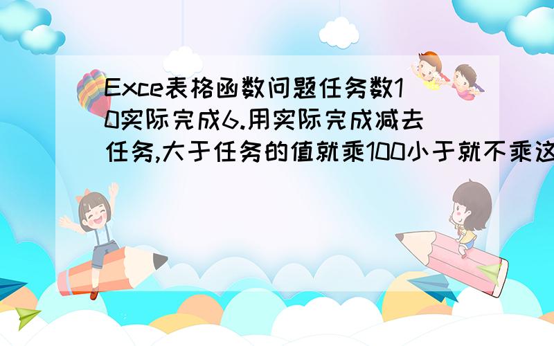 Exce表格函数问题任务数10实际完成6.用实际完成减去任务,大于任务的值就乘100小于就不乘这个函数怎么设