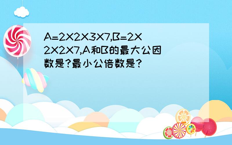 A=2X2X3X7,B=2X2X2X7,A和B的最大公因数是?最小公倍数是?