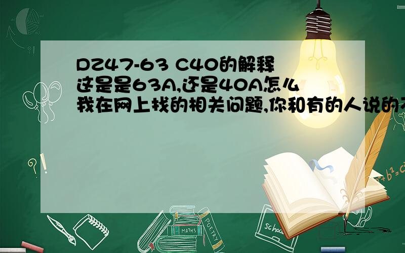 DZ47-63 C40的解释这是是63A,还是40A怎么我在网上找的相关问题,你和有的人说的不一样啊?怎么有的人说他是63A的