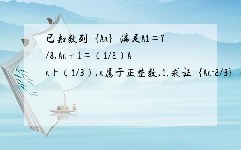 已知数列｛An｝满足A1＝7／8,An+1＝（1／2）An＋（1／3）,n属于正整数,1.求证｛An－2／3｝是等比数列2.求数列｛An｝的通项公式