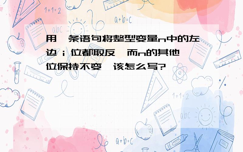 用一条语句将整型变量n中的左边 i 位都取反,而n的其他位保持不变,该怎么写?