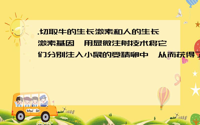 .切取牛的生长激素和人的生长激素基因,用显微注射技术将它们分别注入小鼠的受精卵中,从而获得了“超级鼠”,此项技术遵循的原理是A.基因突变：DNA→RNA→蛋白质　　B.基因工程：RNA→RNA