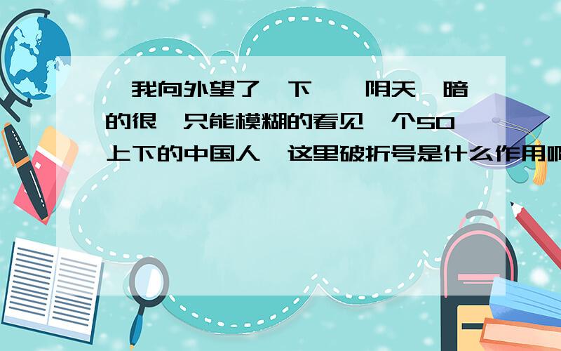 【我向外望了一下——阴天,暗的很,只能模糊的看见一个50上下的中国人】这里破折号是什么作用啊?