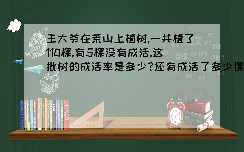 王大爷在荒山上植树,一共植了110棵,有5棵没有成活,这批树的成活率是多少?还有成活了多少课