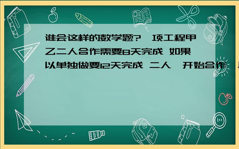 谁会这样的数学题?一项工程甲乙二人合作需要8天完成 如果以单独做要12天完成 二人一开始合作一段时间后 乙离开 余下由甲完成 有用了3天 二人合作几天?要算式 分析 思路