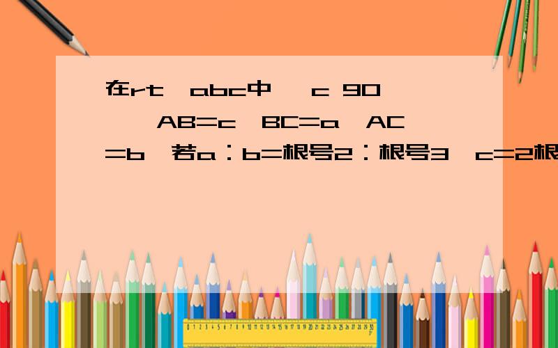 在rt△abc中 ∠c 90°,AB=c,BC=a,AC=b,若a：b=根号2：根号3,c=2根号5,则b=