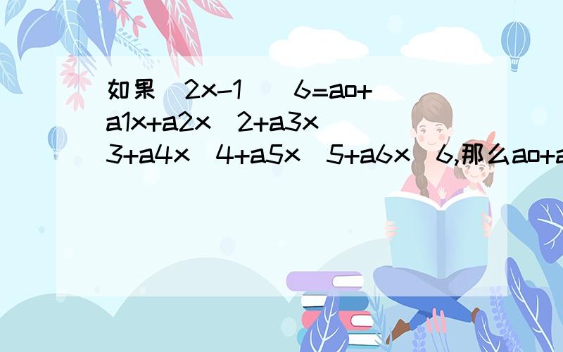 如果（2x-1）^6=ao+a1x+a2x^2+a3x^3+a4x^4+a5x^5+a6x^6,那么ao+a1+a2+a3+a4+a5+a6=?,a0+a2+a4+a6=?、、大婶大爷大哥大姐小妹小弟帮帮忙,好的话再加10分,求求你们了