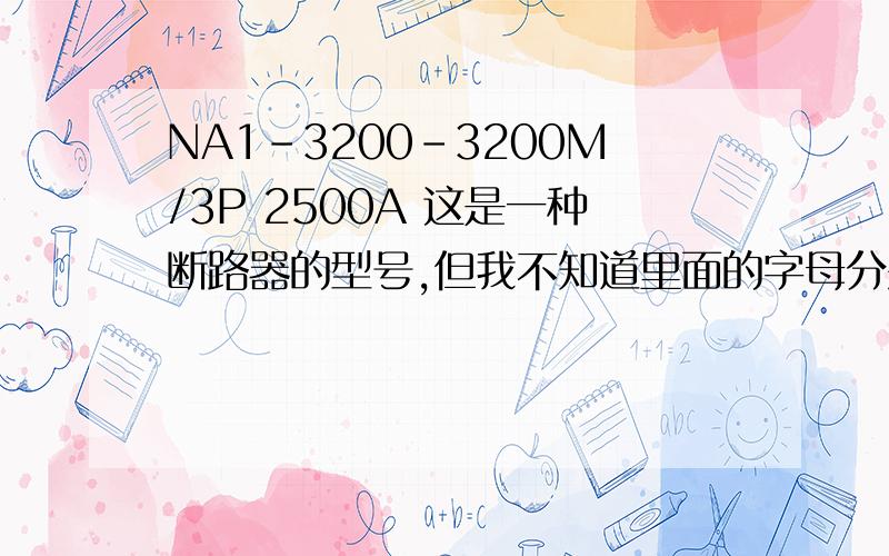 NA1-3200-3200M/3P 2500A 这是一种断路器的型号,但我不知道里面的字母分别表示的意思