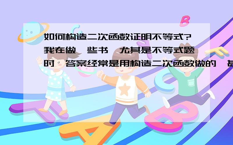 如何构造二次函数证明不等式?我在做一些书,尤其是不等式题时,答案经常是用构造二次函数做的,甚至有三次函数,做起来十分简单,但是我实在很难想到如何构造.我会将欲证明的不等式配成△