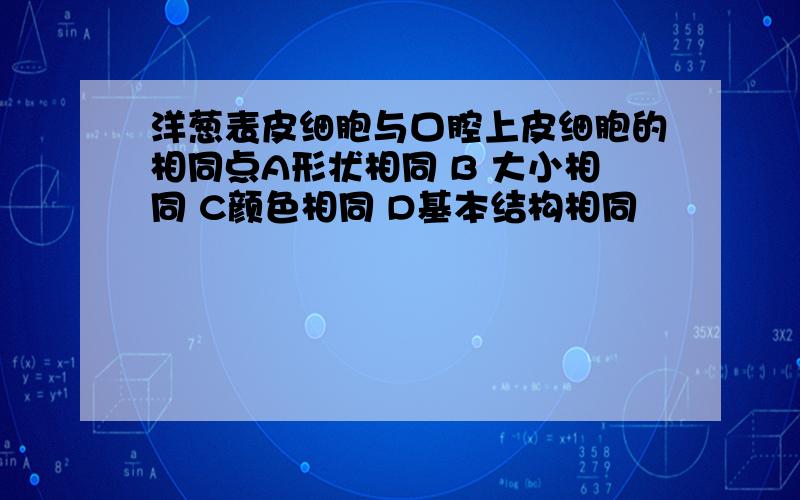 洋葱表皮细胞与口腔上皮细胞的相同点A形状相同 B 大小相同 C颜色相同 D基本结构相同