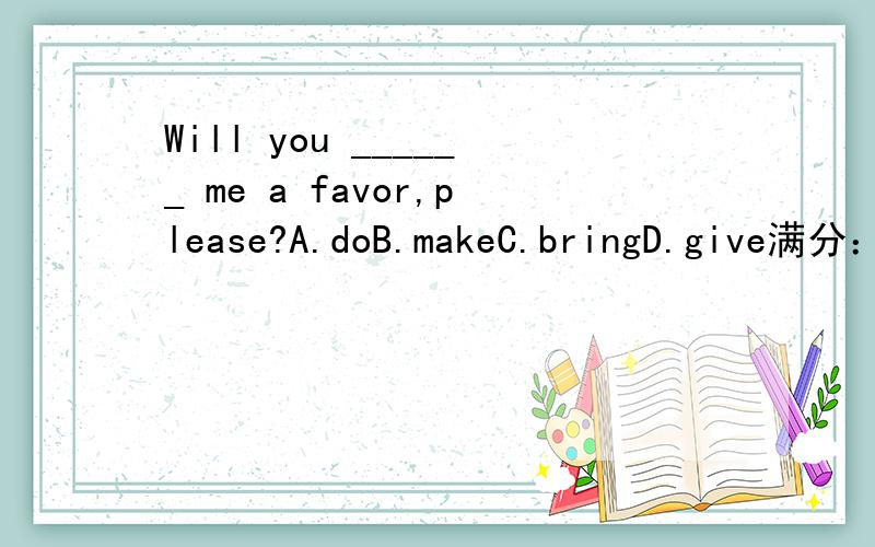 Will you ______ me a favor,please?A.doB.makeC.bringD.give满分：6 分2.It's a good idea.But who's going to _________ the plan?A.carry outB.get throughC.take inD.set aside满分：6 分3.Most of the students ________ grades they had desired in the e