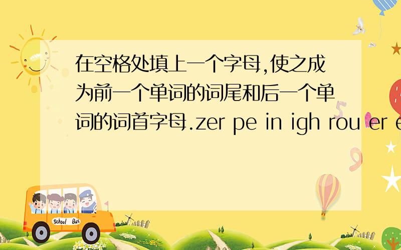 在空格处填上一个字母,使之成为前一个单词的词尾和后一个单词的词首字母.zer pe in igh rou er ea hin ree umbe e ar no hic undre octo igh han eyboar res choo unc al iftee e indo orr our hee aren abl nglis usban aughte ive o