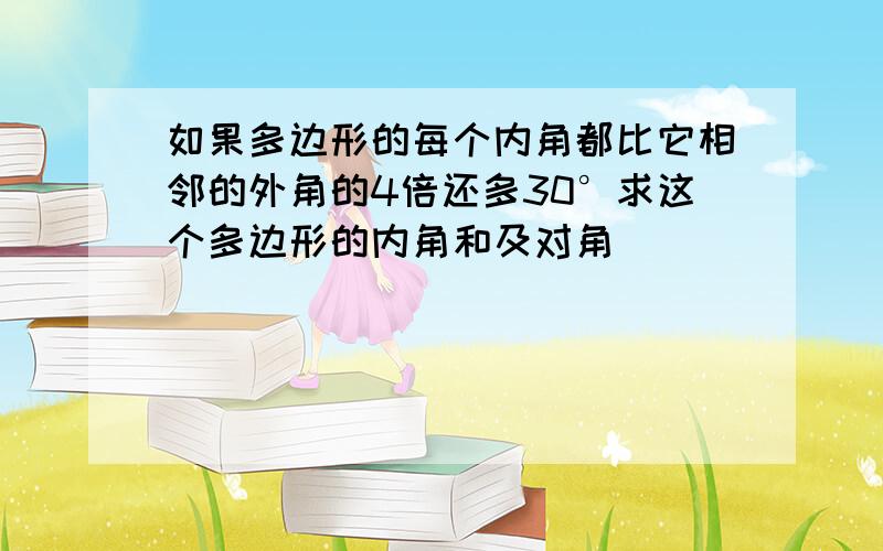 如果多边形的每个内角都比它相邻的外角的4倍还多30°求这个多边形的内角和及对角