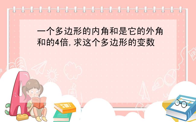 一个多边形的内角和是它的外角和的4倍,求这个多边形的变数