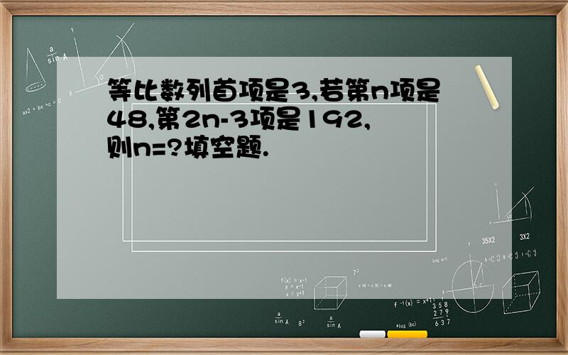 等比数列首项是3,若第n项是48,第2n-3项是192,则n=?填空题.