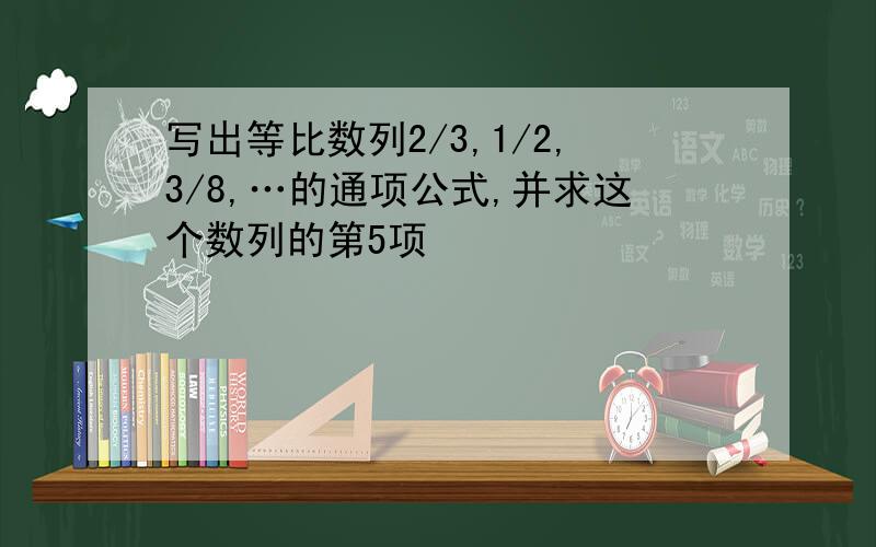 写出等比数列2/3,1/2,3/8,…的通项公式,并求这个数列的第5项