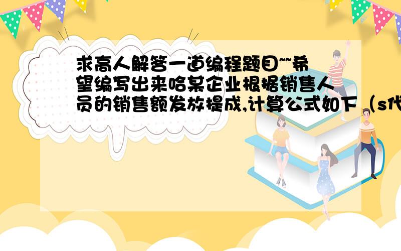 求高人解答一道编程题目~~希望编写出来哈某企业根据销售人员的销售额发放提成,计算公式如下（s代表销售额）s