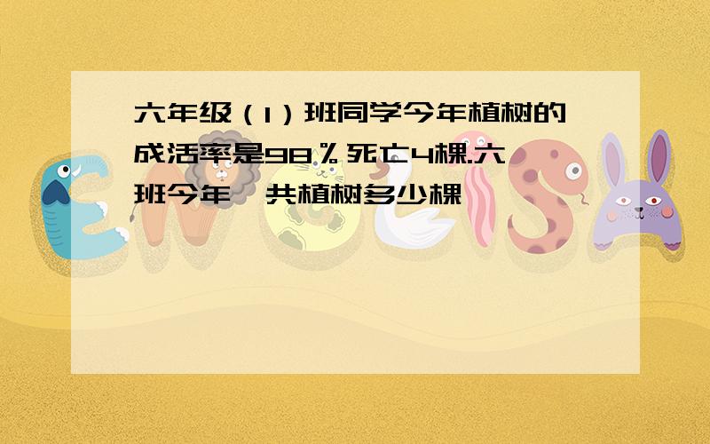 六年级（1）班同学今年植树的成活率是98％死亡4棵.六一班今年一共植树多少棵