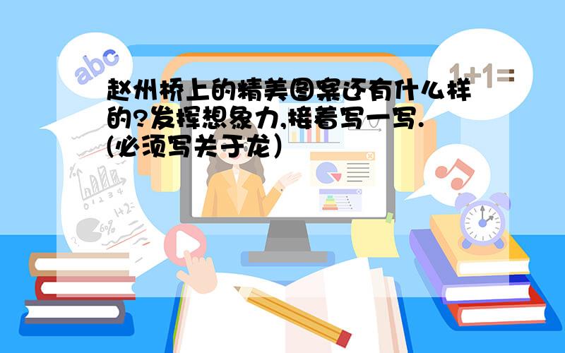 赵州桥上的精美图案还有什么样的?发挥想象力,接着写一写.(必须写关于龙）