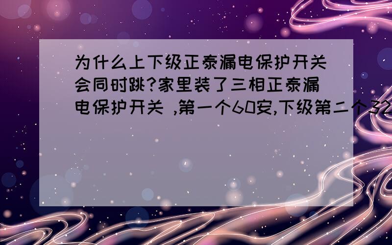 为什么上下级正泰漏电保护开关会同时跳?家里装了三相正泰漏电保护开关 ,第一个60安,下级第二个32安,可是第二个跳的时候,上级的60安的也同时跳?