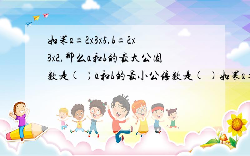 如果a=2x3x5,b=2x3x2,那么a和b的最大公因数是( ）a和b的最小公倍数是( )如果a=2x3x5,b=2x3x2,那么a和b的最大公因数是(　　）a和b的最小公倍数是(      )圆锥形麦堆的底面直径是4米,高是1.5米,如果把小