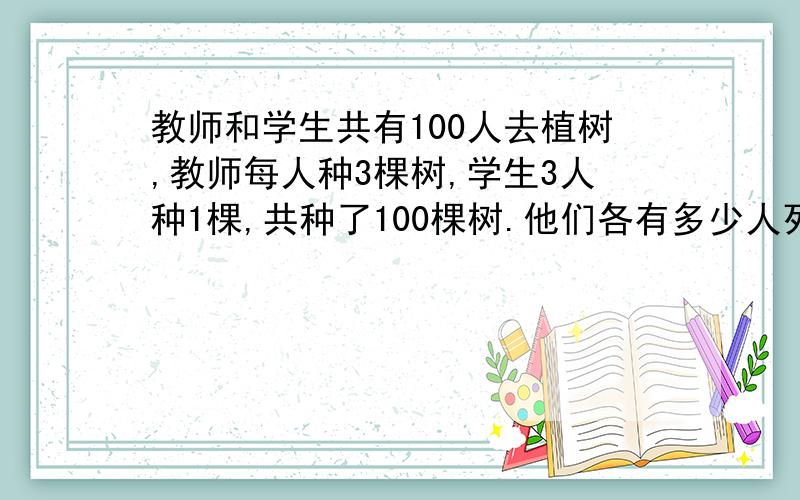 教师和学生共有100人去植树,教师每人种3棵树,学生3人种1棵,共种了100棵树.他们各有多少人列一元一次方程