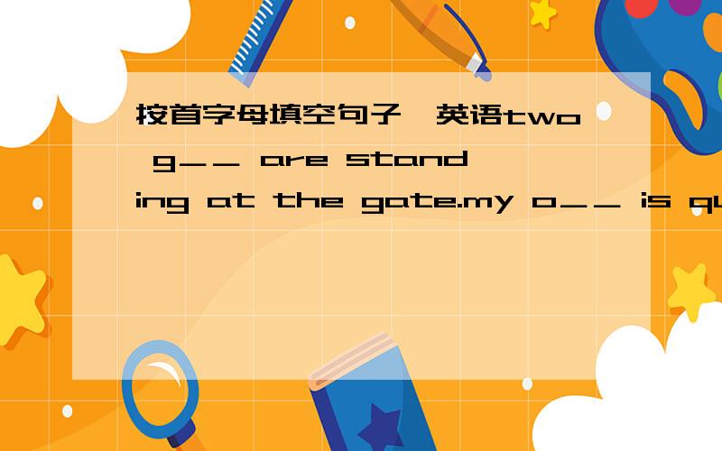 按首字母填空句子,英语two g＿＿ are standing at the gate.my o＿＿ is quite close to yours.the box is e＿＿,there is nothing in it