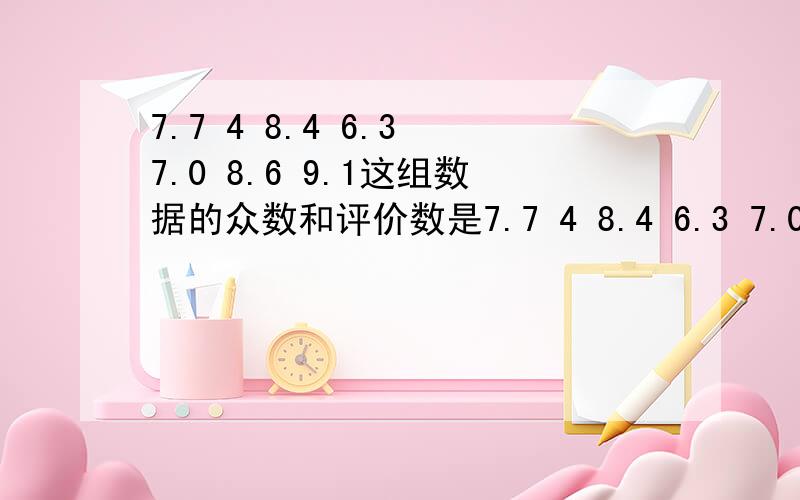 7.7 4 8.4 6.3 7.0 8.6 9.1这组数据的众数和评价数是7.7 4 8.4 6.3 7.0 8.6 9.1这组数据的众数和评价数是什么