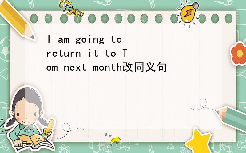 I am going to return it to Tom next month改同义句