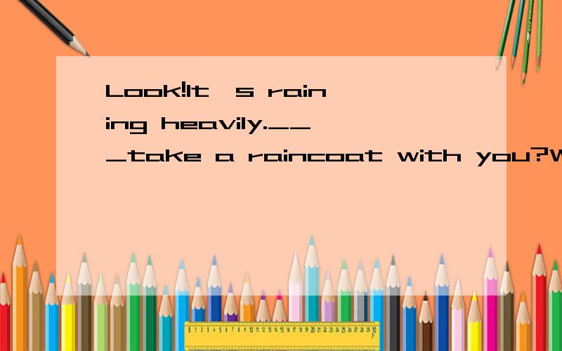 Look!It's raining heavily.___take a raincoat with you?Well,I'll take one right now.A.why not B.why don't C.would you mind D.would you like