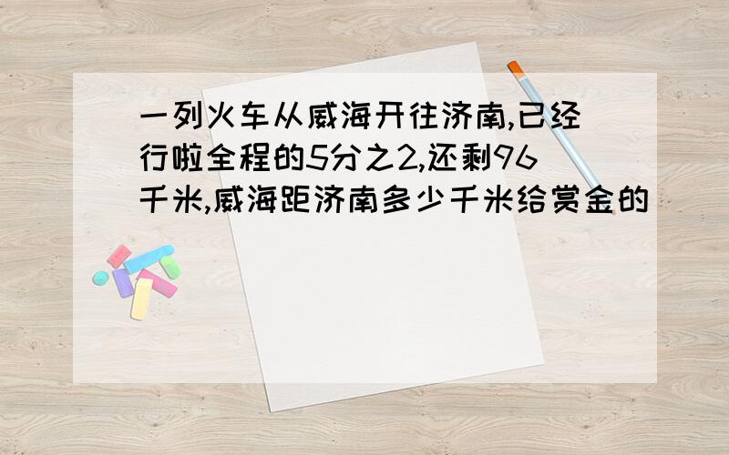 一列火车从威海开往济南,已经行啦全程的5分之2,还剩96千米,威海距济南多少千米给赏金的